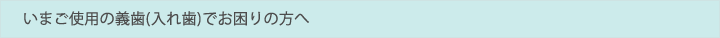 いまご使用の義歯(入れ歯)でお困りの方へ