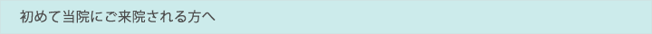 当院に初めてご来院される方へ