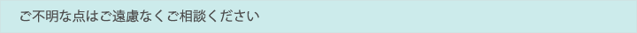ご不明な点はご遠慮なくご相談ください