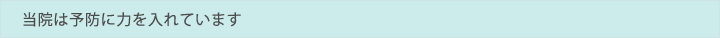 当院は予防に力を入れています