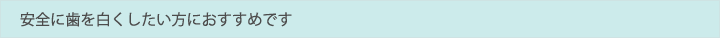 安全に歯を白くしたい方におすすめです