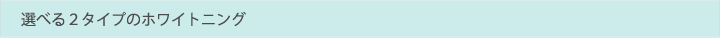 選べる2タイプのホワイトニング